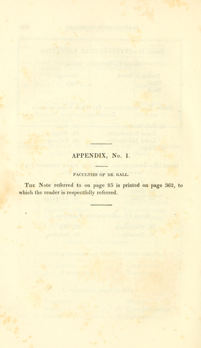 APPENDIX, No. I. FACULTIES OF DR. GALL. The Note referred to on page 85 is printed on page 362, to which the reader is respectfully referred.