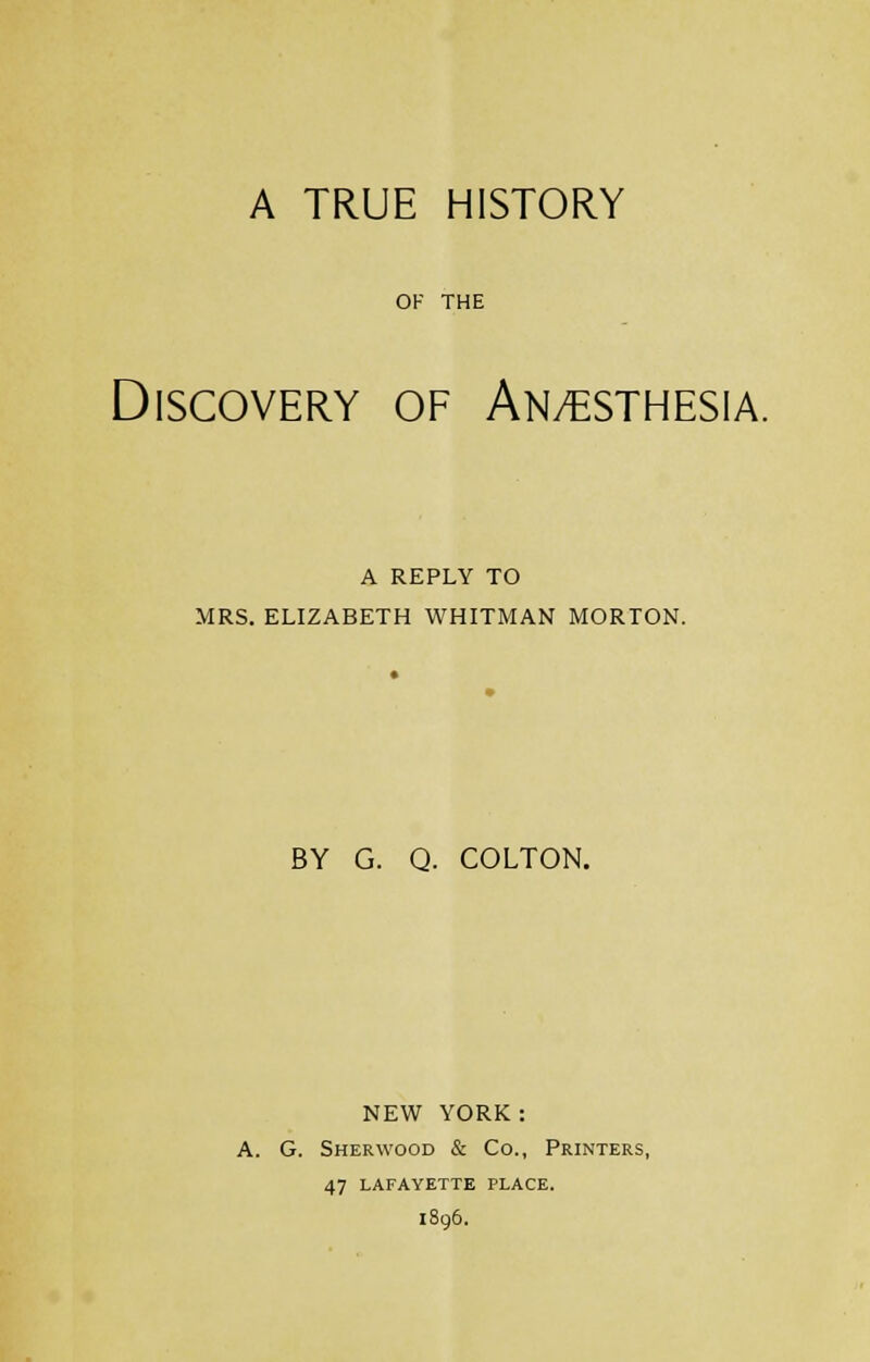 OF THE Discovery of An/esthesia. A REPLY TO MRS. ELIZABETH WHITMAN MORTON. BY G. Q. COLTON. NEW YORK: A. G. Sherwood & Co., Printers, 47 LAFAYETTE PLACE. 1896.