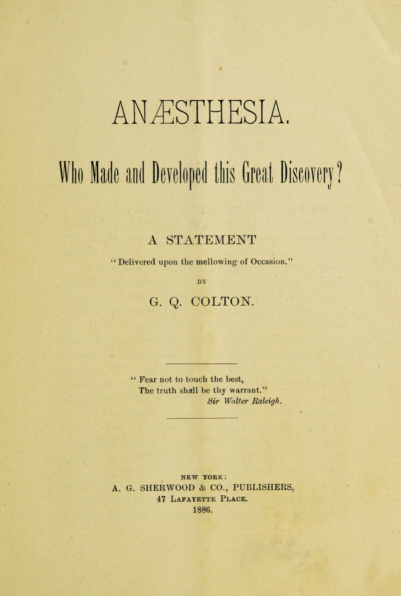 and e( Ills A STATEMENT • Delivered upon the mellowing of Occasion. BY G. Q. COLTOK  Fear not to touch the best, The truth shall be thy warrant. Sir Walter Raleigh. NEW YORK: A. G. SHERWOOD & CO., PUBLISHERS, 47 Lafayette Place. 1886.