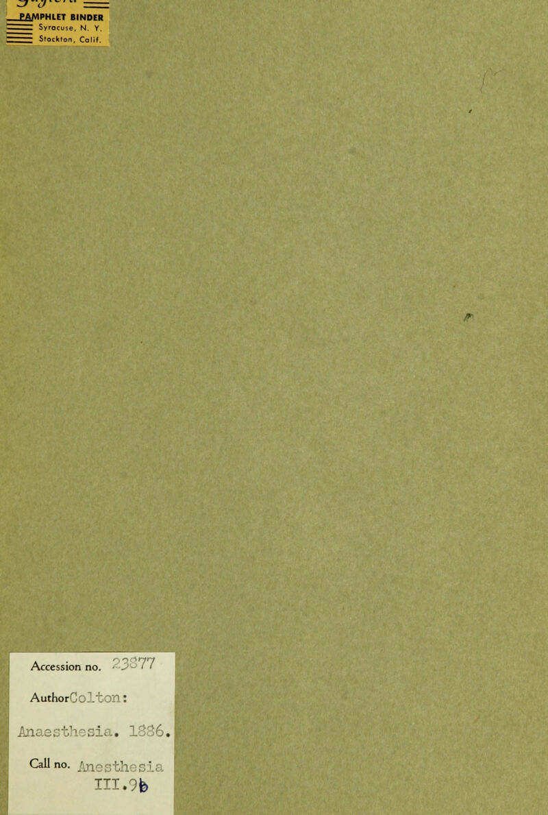 zia = _EAiVIPHlET BINDER ^^^ Syracuse. N. Y. ^^^ Stockron. Coltf. Accession no. •■■y-^ 11 AuthorColton: Aiiaesthesia. 1-3 j6. Call no. Anesthesia III.9fe