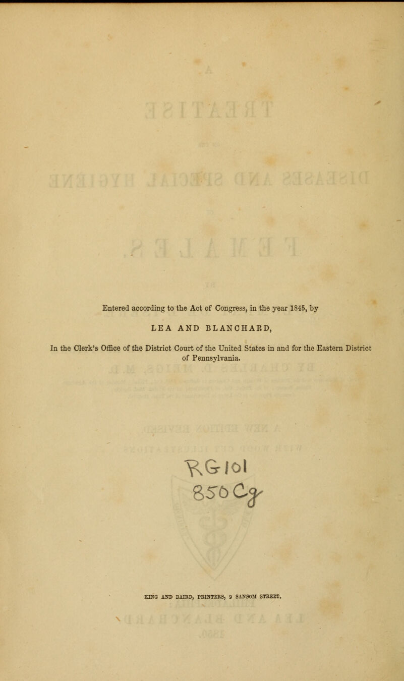 Entered according to the Act of Congress, in the year 1845, by LEA AND BLANCHARD, In the Clerk's Office of the District Court of the United States in and for the Eastern District of Pennsylvania. 856 Cfr m3 AND BAIRD, PRINTERS, 9 SANSOM STREET.