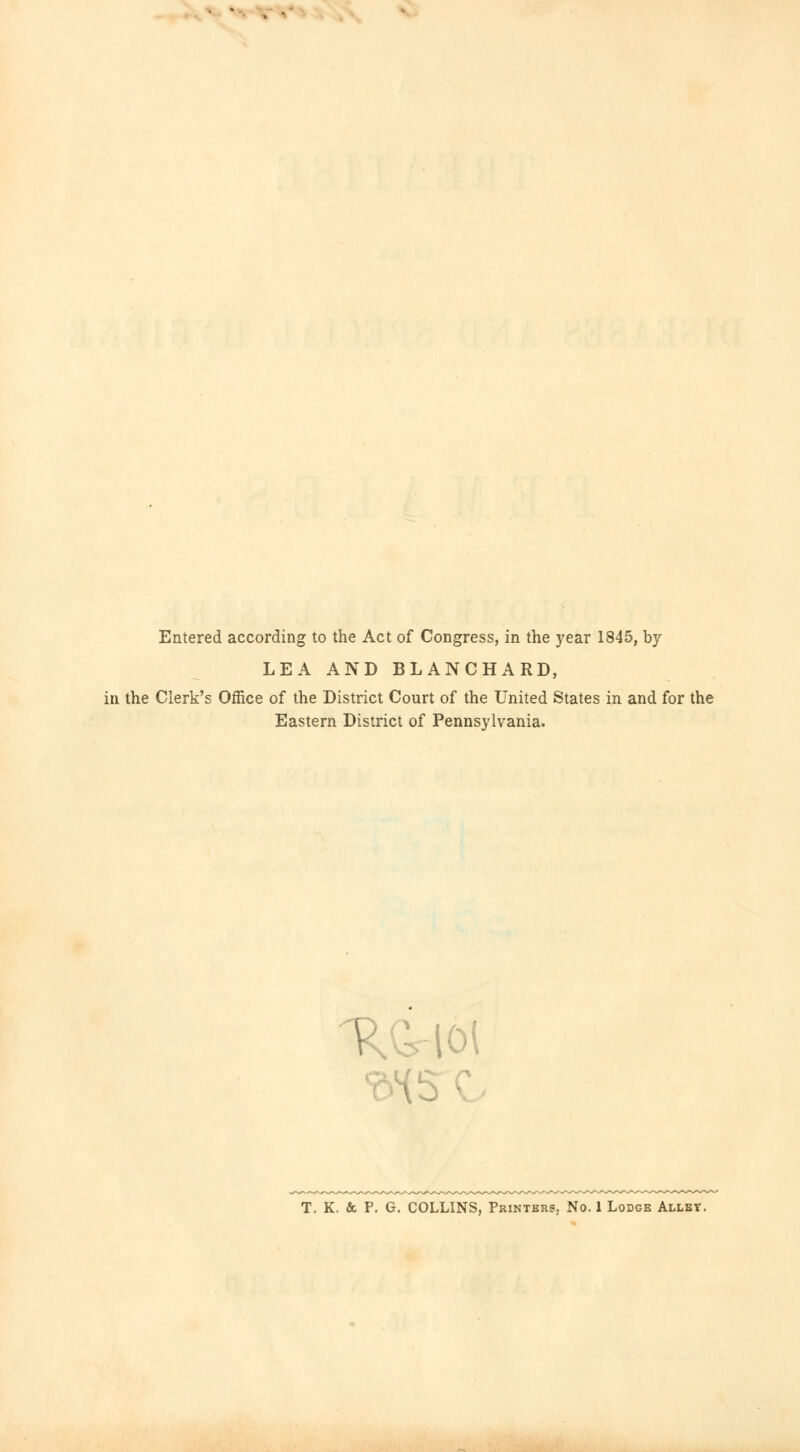 Entered according to the Act of Congress, in the year 1845, by LEA AND BLANCHARD, in the Clerk's Office of the District Court of the United States in and for the Eastern District of Pennsylvania. V lot T. K. & P. G. COLLINS, Printers, No. 1 Lodge Alley.