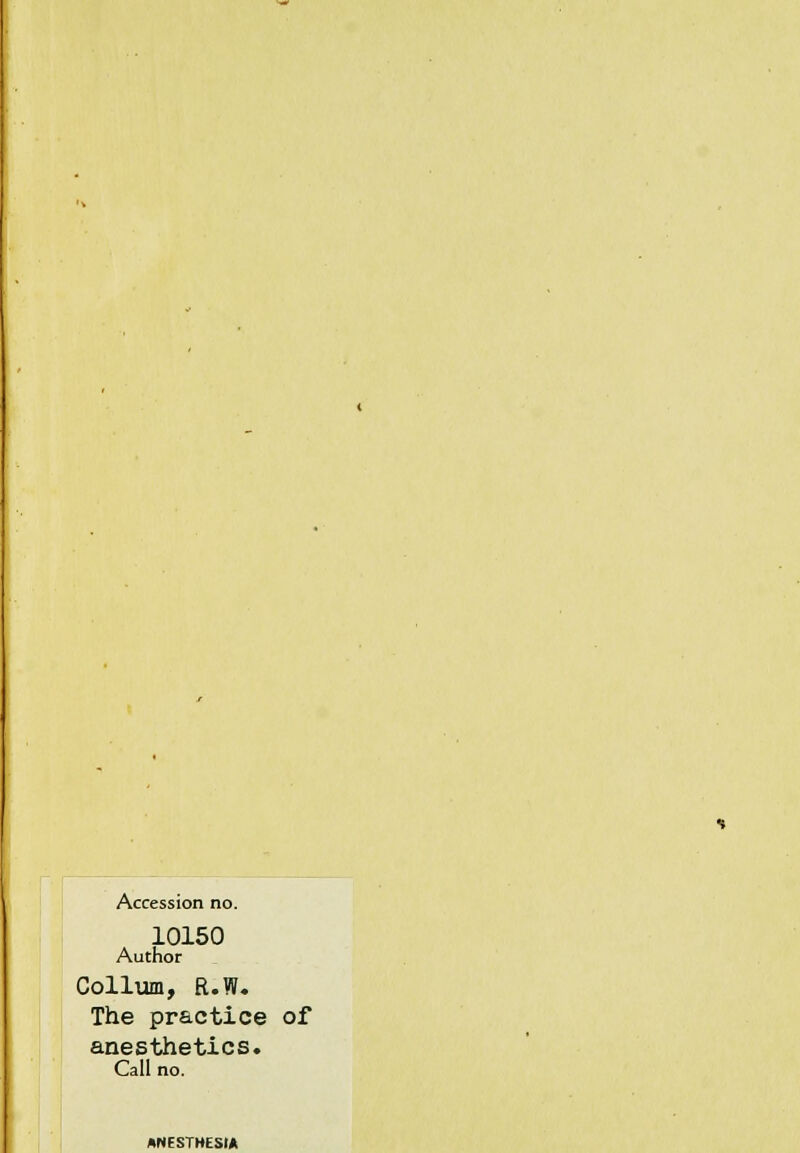 Accession no. 10150 Author Collum, R.W. The practice of anesthetics. Call no. ANESTHESIA