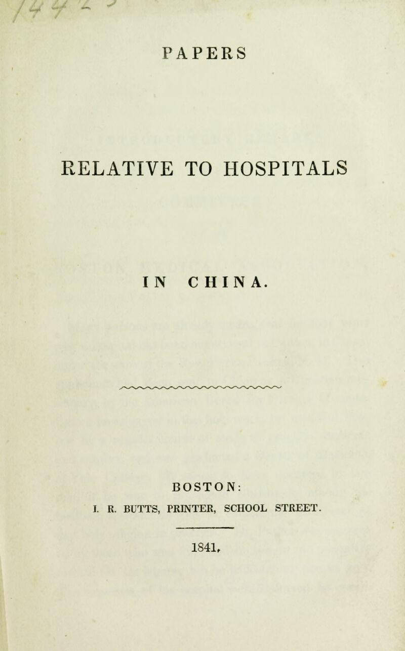 - * PAPERS RELATIVE TO HOSPITALS IN CHINA BOSTON: I. R. BUTTS, PRINTER, SCHOOL STREET. 1841,