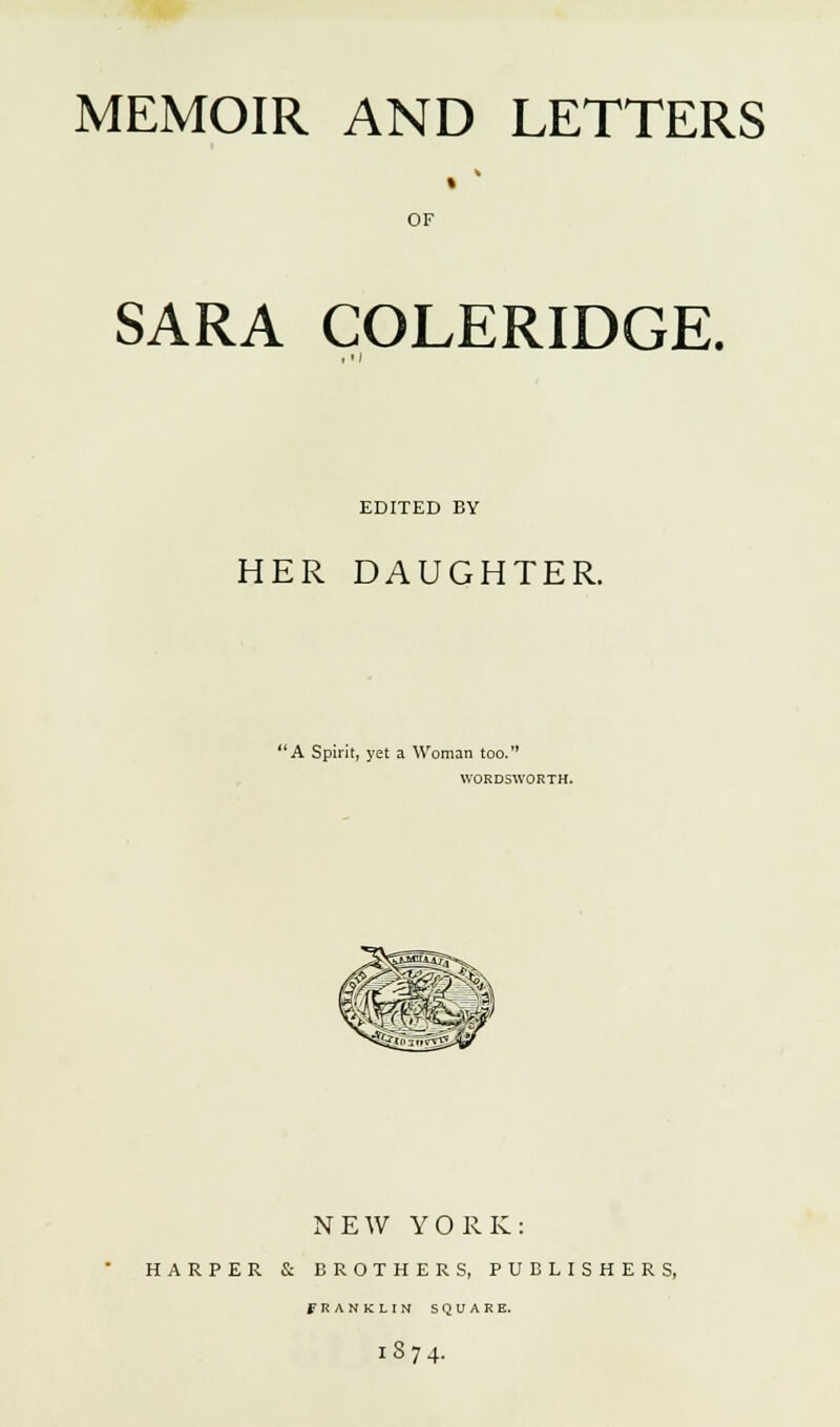 MEMOIR AND LETTERS OF SARA COLERIDGE. EDITED BY HER DAUGHTER. A Spirit, yet a Woman too. WORDSWORTH. NEW YORK: HARPER & BROTHERS, PUBLISHERS, FRANKLIN SQUARE. l874.
