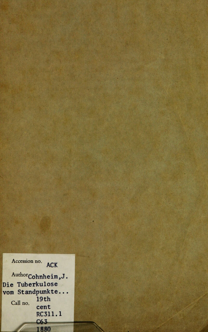Accession no. . __ ACK AuthorCohnheim,J. Die Tuberkulose vom Standpunkte... Call no.