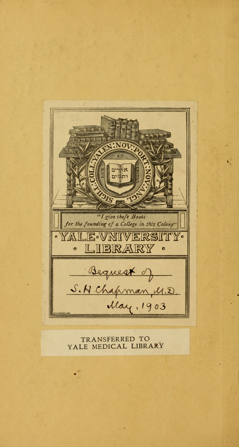 I give the/e Books : for the founding cf a College in this ColonfA • iLUMR&issr ■ dJXA^AAJLXtfL (f\ 5—«»»»»- ^^- TRANSFERRED TO YALE MEDICAL LIBRARY