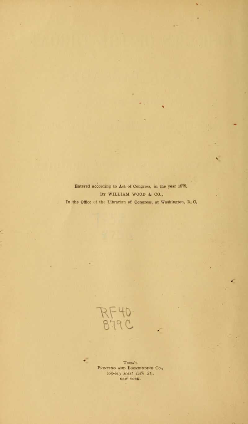 Entered according to Act of Congress, in the year 1879, By WILLIAM WOOD & CO., In the Office of the Librarian of Congress, at Washington, D. C. Troav's Printing and Bookbinding Co. 205-213 East 12th St., NEW YORK.