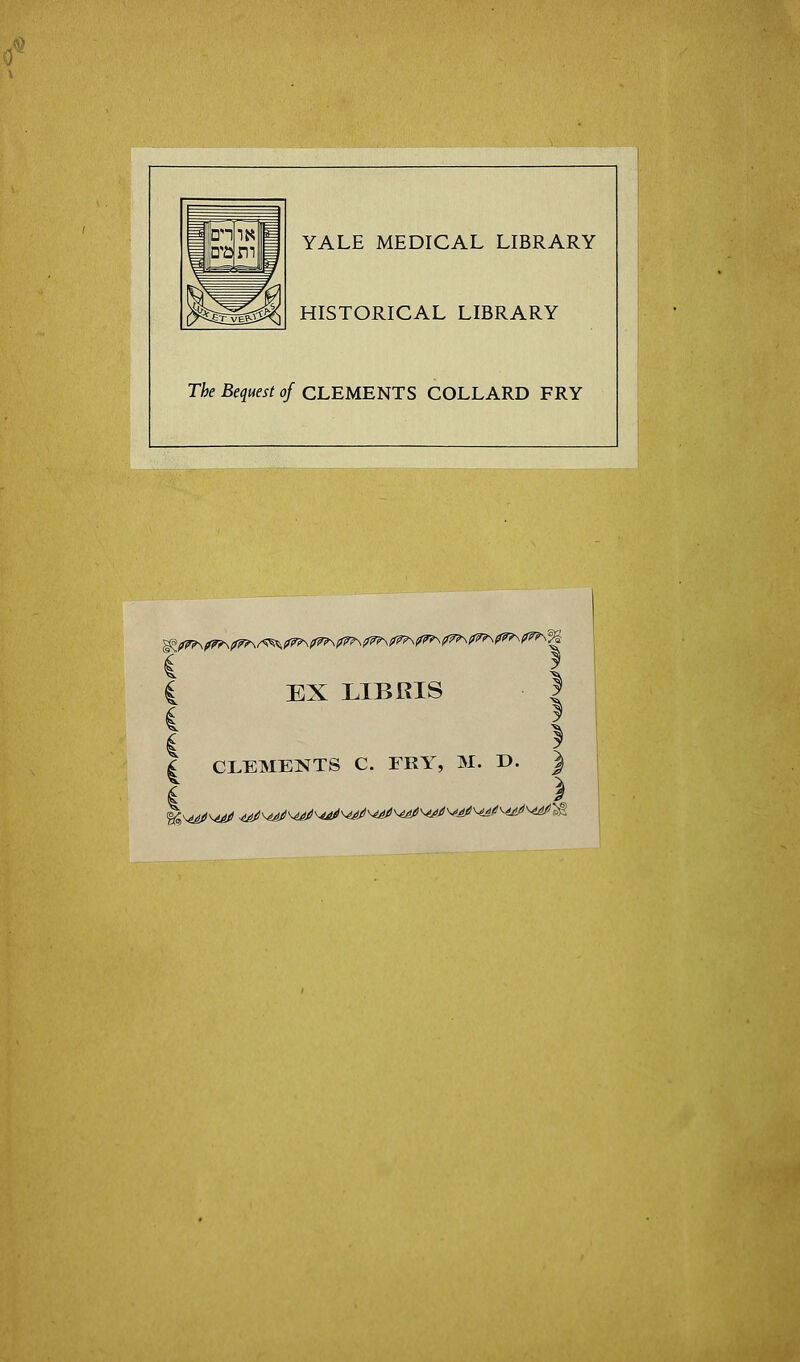 YALE MEDICAL LIBRARY HISTORICAL LIBRARY The Bequest of CLEMENTS COLLARD FRY ^y??\^\^?v^ EX LIBRIS £ CLEMENTS C. FRY, M. D. ) I >