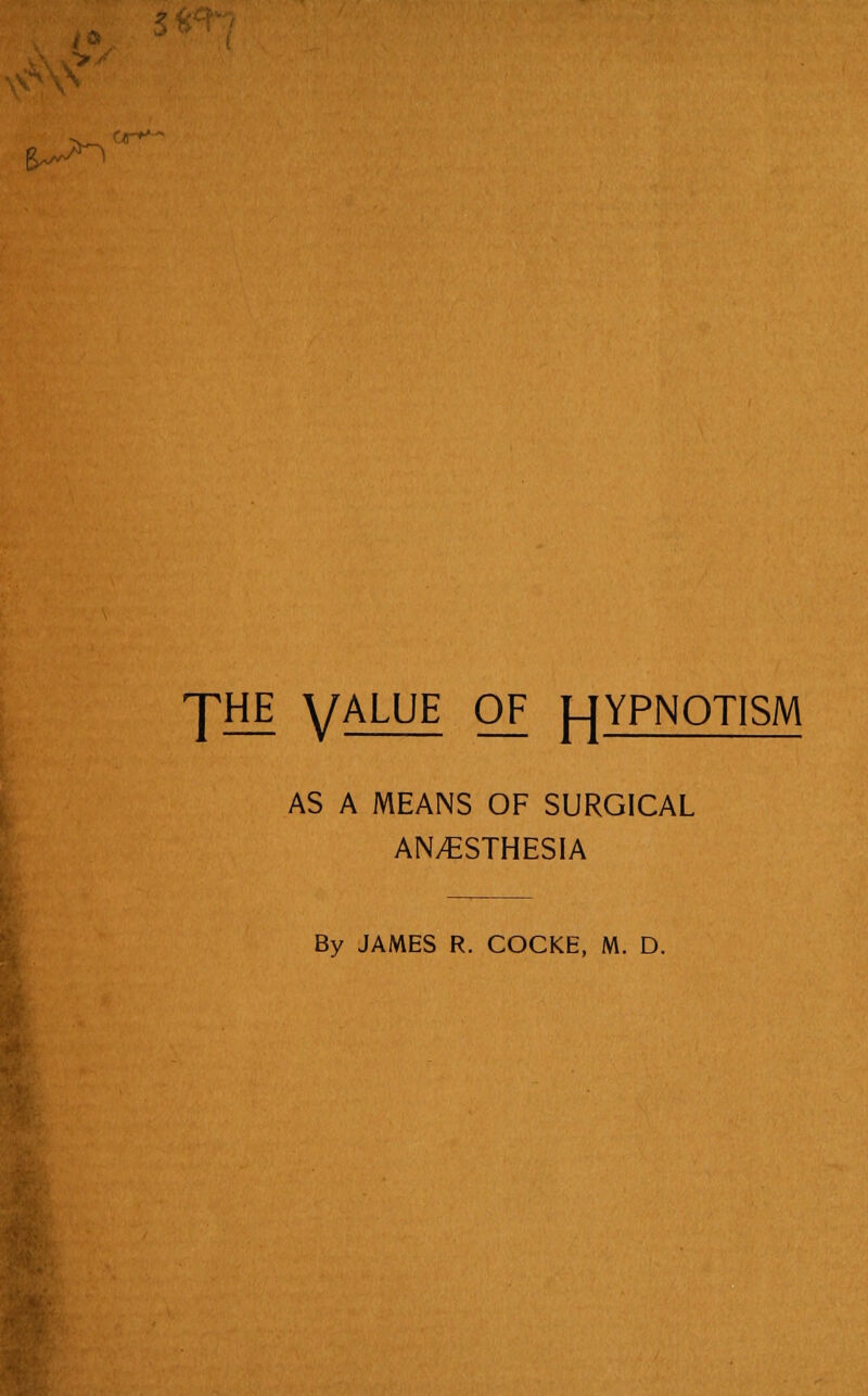 •? i,:' ^n JHE yALUE OF p|YPNOTISM AS A MEANS OF SURGICAL AN/ESTHESIA By JAMES R. COCKE, M. D.