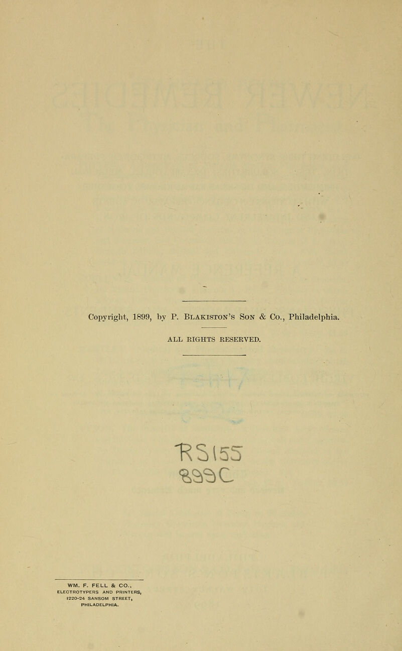 Copyright, 1899, by P. Blakiston's Son & Co., Philadelphia. ALL RIGHTS RESERVED. WM. F. FELL & CO., ELECTROTYPERS AND PRINTERS, 1220-24 SANSOM STREET, PHILADELPHIA.