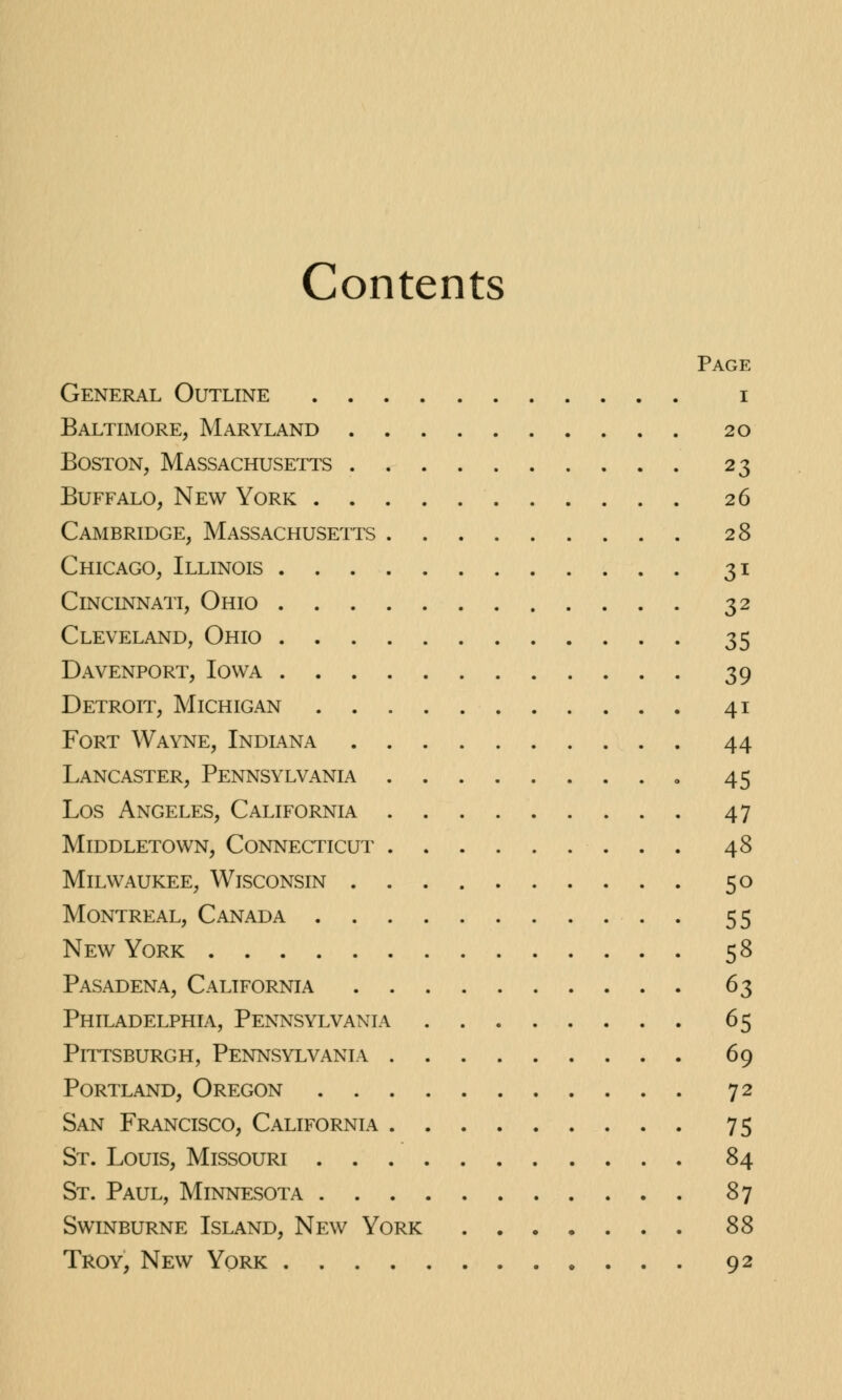 Contents Page General Outline i Baltimore, Maryland 20 Boston, Massachusetts 23 Buffalo, New York 26 Cambridge, Massachusetts 28 Chicago, Illinois 31 Cincinnati, Ohio 32 Cleveland, Ohio 35 Davenport, Iowa 39 Detroit, Michigan 41 Fort Wayne, Indiana 44 Lancaster, Pennsylvania 45 Los Angeles, California 47 mlddletown, connecticut 48 Milwaukee, Wisconsin 50 Montreal, Canada 55 New York 58 Pasadena, California 63 Philadelphia, Pennsylvania 65 Pittsburgh, Pennsylvania 69 Portland, Oregon 72 San Francisco, California 75 St. Louis, Missouri 84 St. Paul, Minnesota 87 Swinburne Island, New York 88 Troy, New York 92