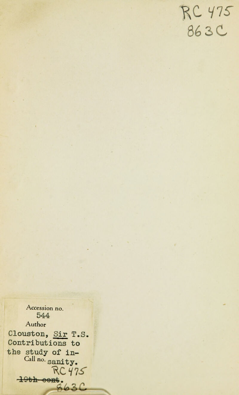 RC HIS- 863C Accession no. 544 Author Clouston, Sir T.S. Contributions to the study of in- 0311 no- sanity. 10th cont.