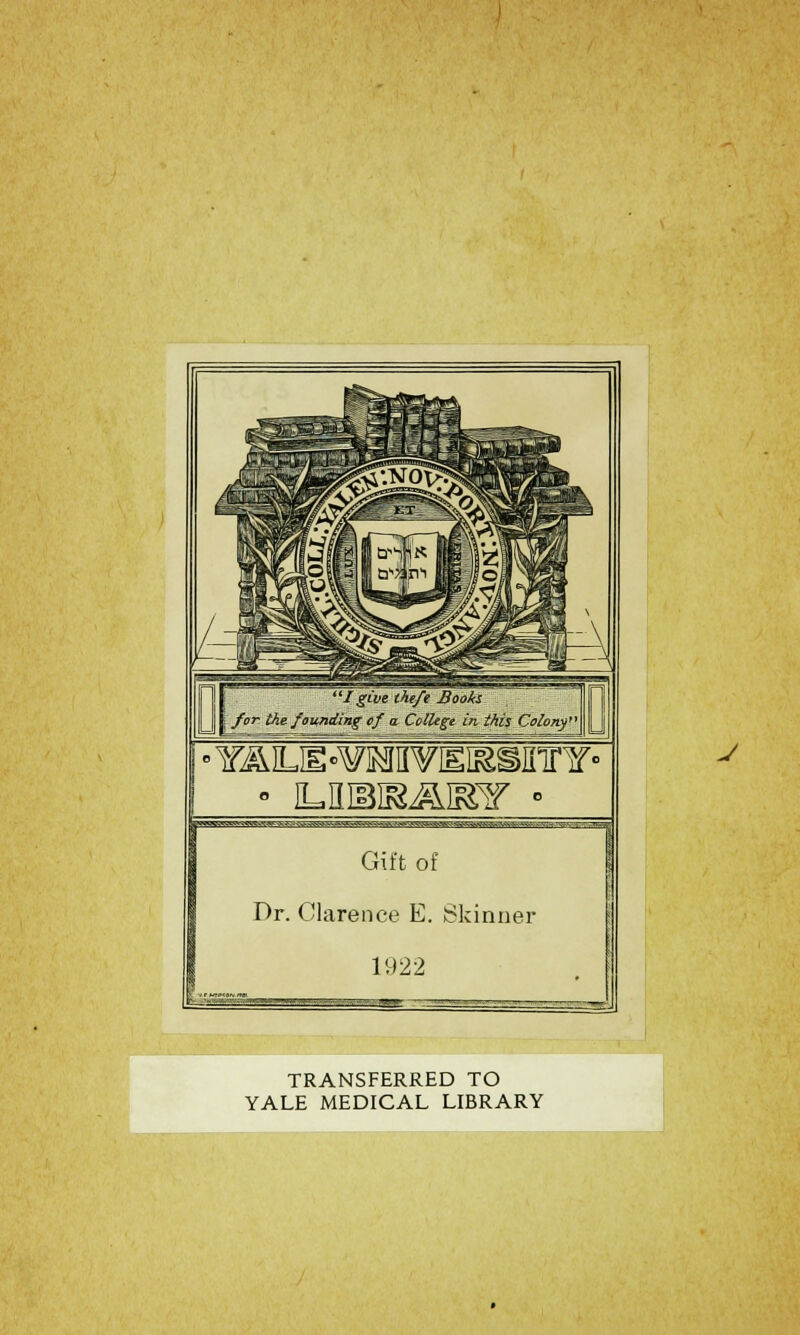 I give the/e Books for the fovpuling ef a. College in this Colony' .>---.. ^■^yi.^»a»MWKawfti>»tjwg Gift of Dr. Clarence E. Skinner 1922 L :■■■' TRANSFERRED TO YALE MEDICAL LIBRARY J