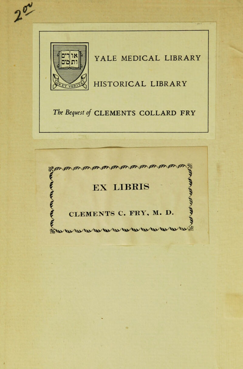 ,<£ YALE MEDICAL LIBRARY HISTORICAL LIBRARY The Bequest of CLEMENTS COLLARD FRY c C EX LIBRIS * £ 3 \ } £ CLEMENTS C. FRY, M. D. ^ c \