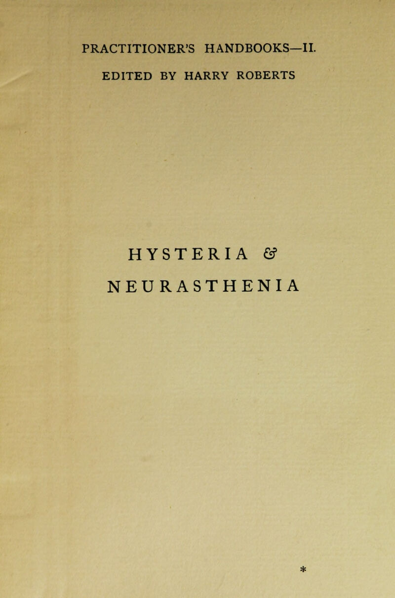 PRACTITIONER'S HANDBOOKS—II. EDITED BY HARRY ROBERTS HYSTERIA & NEURASTHENIA