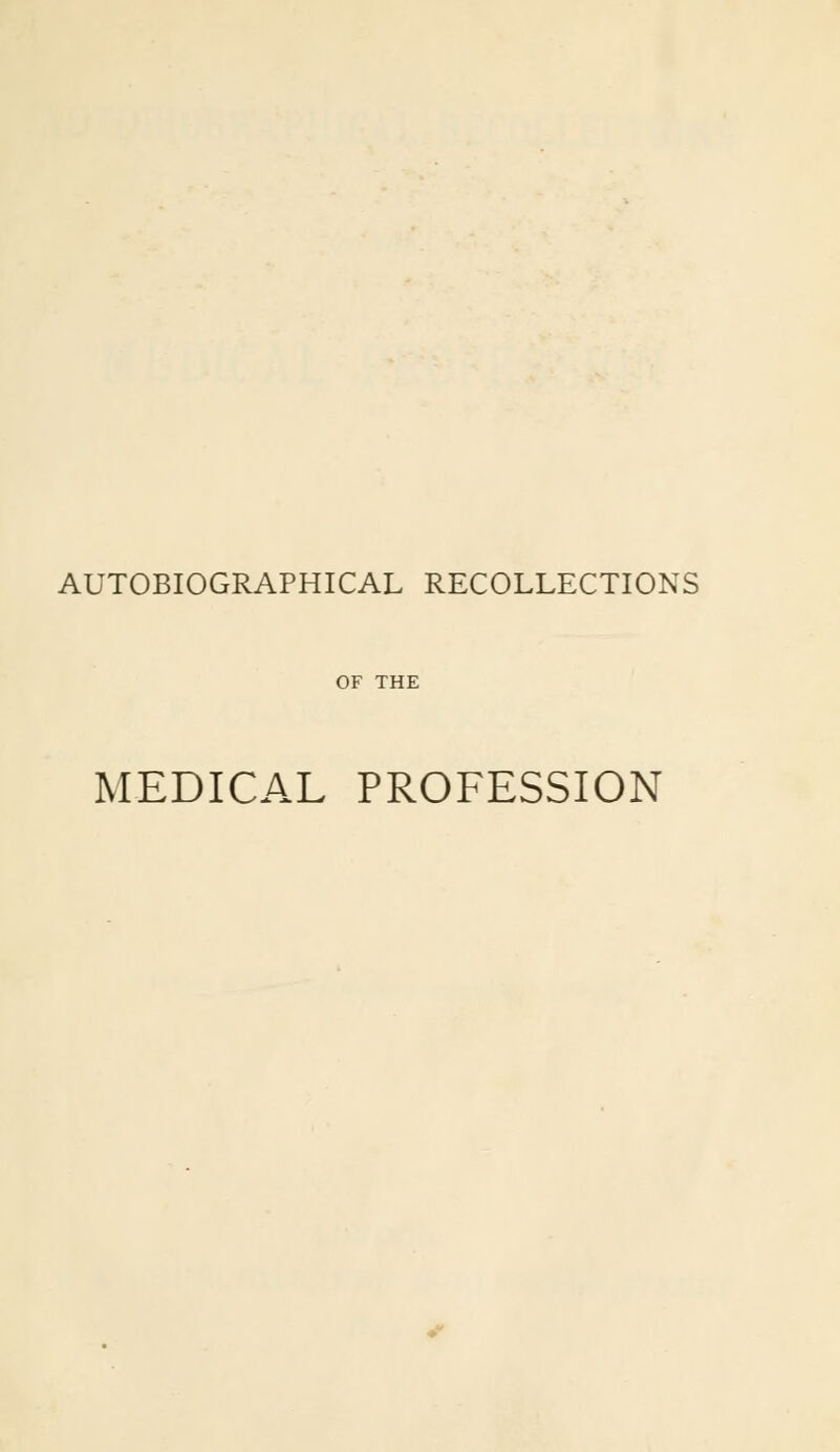 AUTOBIOGRAPHICAL RECOLLECTIONS OF THE MEDICAL PROFESSION