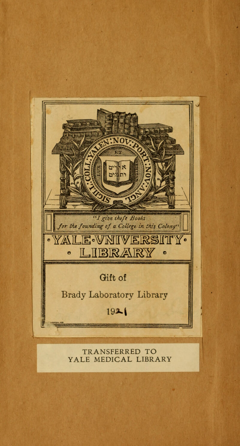 Igimikif* Books for the. founding of a College, in this Colony u i i • YiyLJE«¥MVEias]rinf' Gift of Brady Laboratory Library 19M TRANSFERRED TO YALE MEDICAL LIBRARY