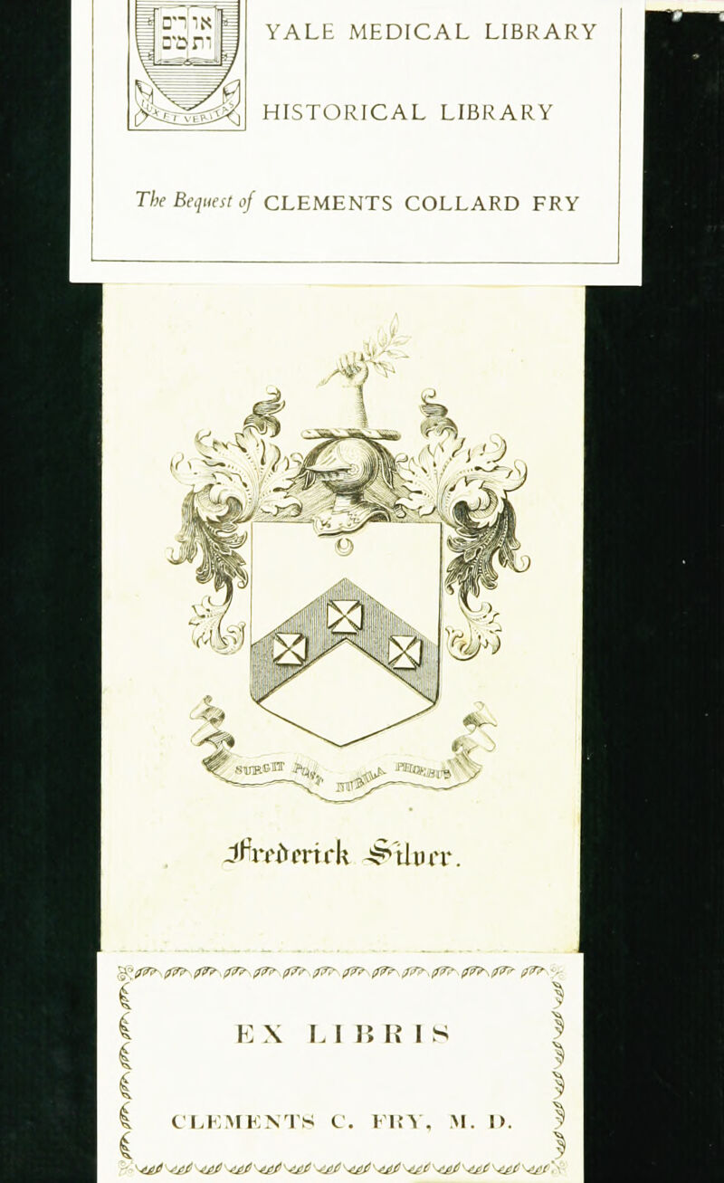 I YALE MEDICAL LIBRARY HISTORICAL LIBRARY The Bequest of CLEMENTS COLLARD FRY JPmVrirk ^'tlurr :'^?.^-0^.^-^- (fTf y?:- ??? $7r\0W?\0fr 0^>\^- pv? -■ EX I.I B H I S L CLEMENTS C. FKV, M. I>. V i *