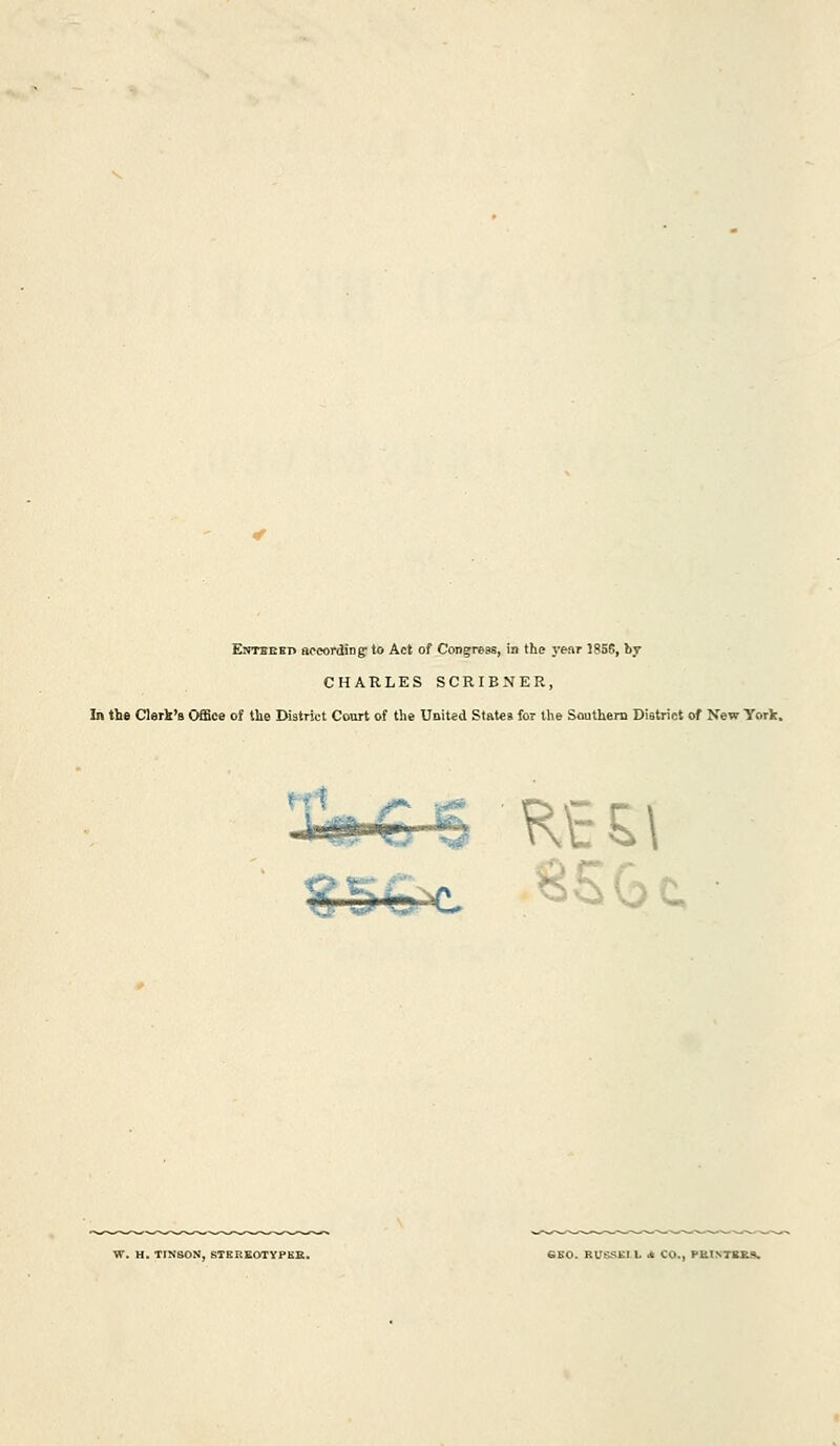 Entseet> according' to Act of Congress, in the year 1856, by CHARLES SCRIBNER, In the Clerk's Office of the District Court of the United States for the Southern District of New York. V. H. TIN80N, STHREOTYPKE, GSO. RU^Ell. .t CO., PU1NTBKS.