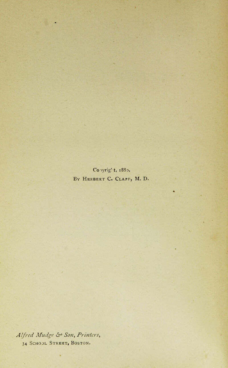 Coiyrig71, 1883, By Herbert C. Clapp, M. D. Alfred Mitdge & Son, Printers, 34 School Strest, Boston.