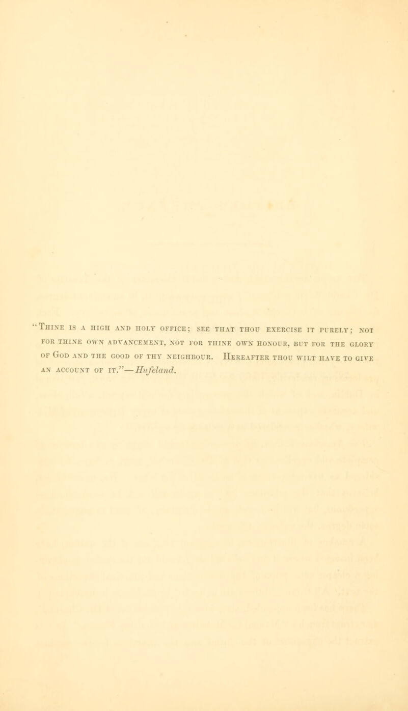 '•Til l\r. [8 A BIGH AND BOLY OFFICE; SEE THAT THOU EXERCISE IT PURELY; NOT FOR THINE OWN ADVANCEMENT, NOT FOR THINE OWN BONOUR, BUT FOB Till! GLORY OF God and the good of thy neighbour. Hereafter thou wilt have to give AN ACCOUNT OF IT.—]InJchlu<l.