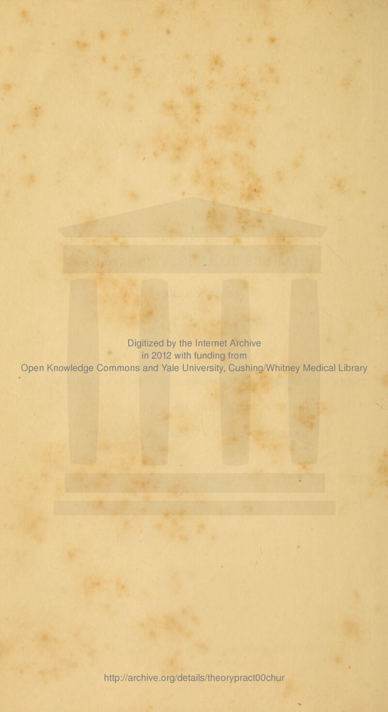 Digitized by the Internet Archive in 2012 with funding from Open Knowledge Commons and Yale University, Cushing/Whitney Medical Library http://archive.org/details/theorypractOOchur