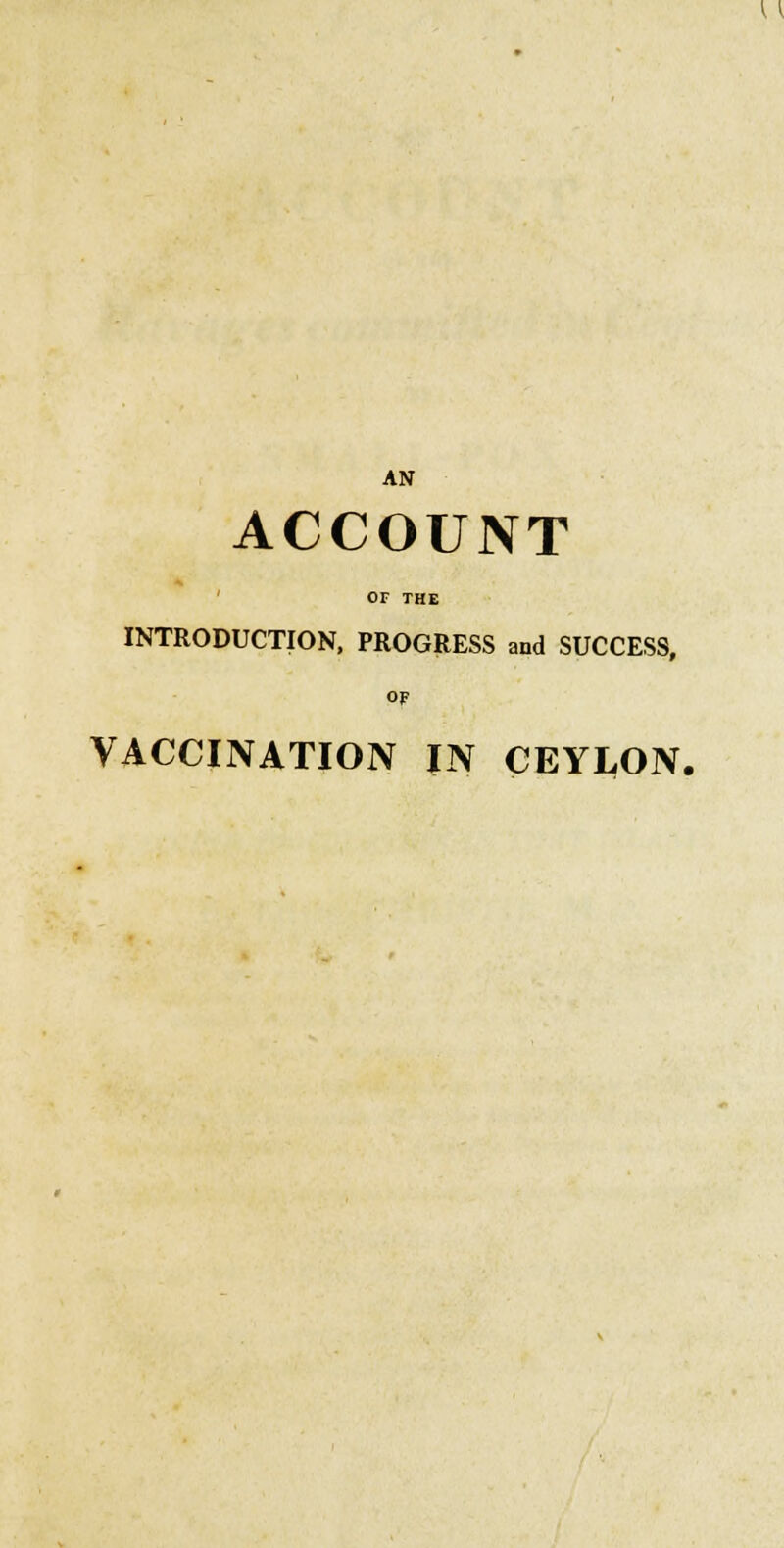 \ \ AN ACCOUNT or THE INTRODUCTION, PROGRESS and SUCCESS, OF VACCINATION IN CEYLON.