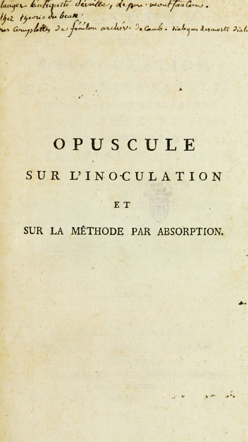 V» ùn~-.?h&*, 2^> i*~~t™- a*-<M.t\>- $*.&*£ é i.J-v**, l<u>iA~oitr 3,\U OPUSCULE SUR L'INO-CULATION E T SUR LA MÉTHODE PAR ABSORPTION.