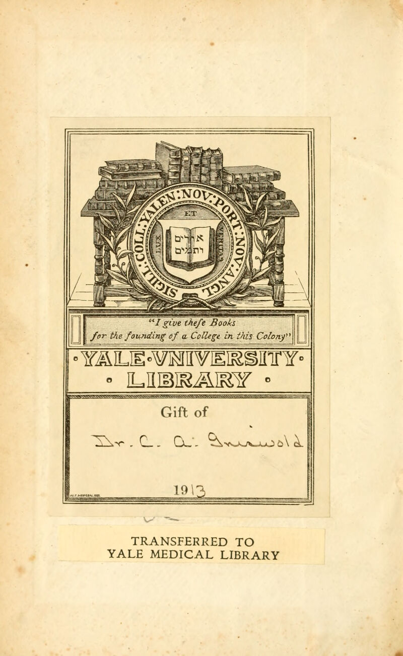 j for the founding of a College in this Colony' ° YALB-VHHVEKWrY ■ ^^V*V^TyV^VVVVlV^vVOo..'gg^<-^^ ^^^w.^; v Gift of 1013 AiJ TRANSFERRED TO YALE MEDICAL LIBRARY