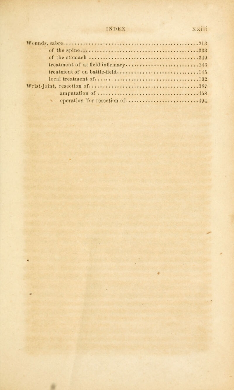 INl'l .Will Wounds, sabre 213 of the spine 333 of the stomach 349 treatment of at field infirmary 1 Hi treatment of on battle-field 115 local treatment of 1 02 Wrist-joint, resection of '. 387 amputation of 458 operation for resection of. ■ly-l