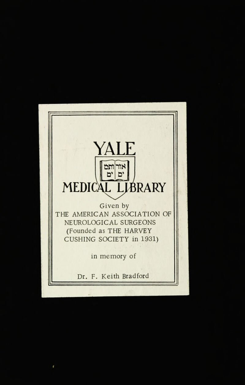 YALE MEDICALJ^fiRARY Given by THE AMERICAN ASSOCIATION OF NEUROLOGICAL SURGEONS (Founded as THE HARVEY GUSHING SOCIETY in 1931) in memory of Dr. F. Keith Bradford