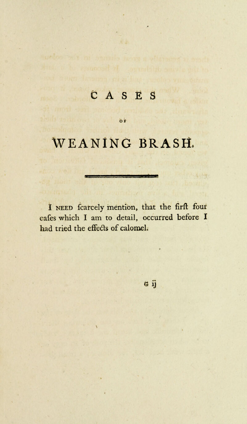 CASES WEANING BRASH. I need fcarcely mention, that the firft four eafes which I am to detail, occurred before I had tried the effects of calomel. tt ij