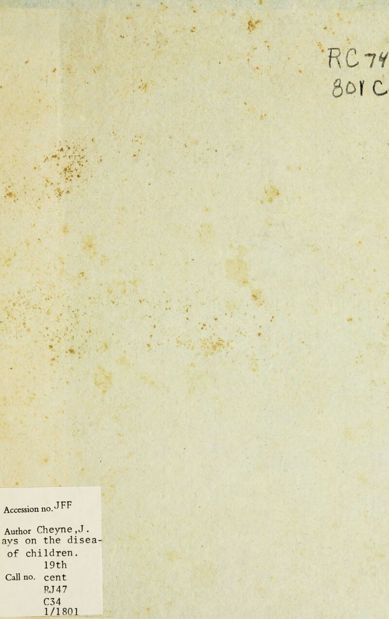 RC7? 8onc TFF Accession no. ^ * Author Cheyne ,J . ays on the disea- of children. 19th Call no. cent RJ47 C34 1/1801