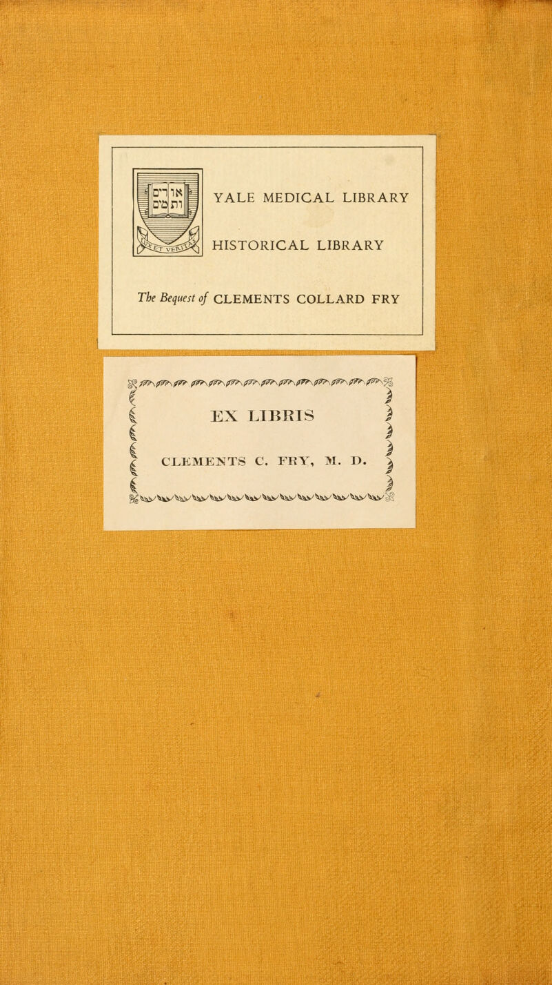 YALE MEDICAL LIBRARY HISTORICAL LIBRARY The Bequest of CLEMENTS COLLARD FRY EX LIBRIS CLEMENTS C. FRY, M. D.