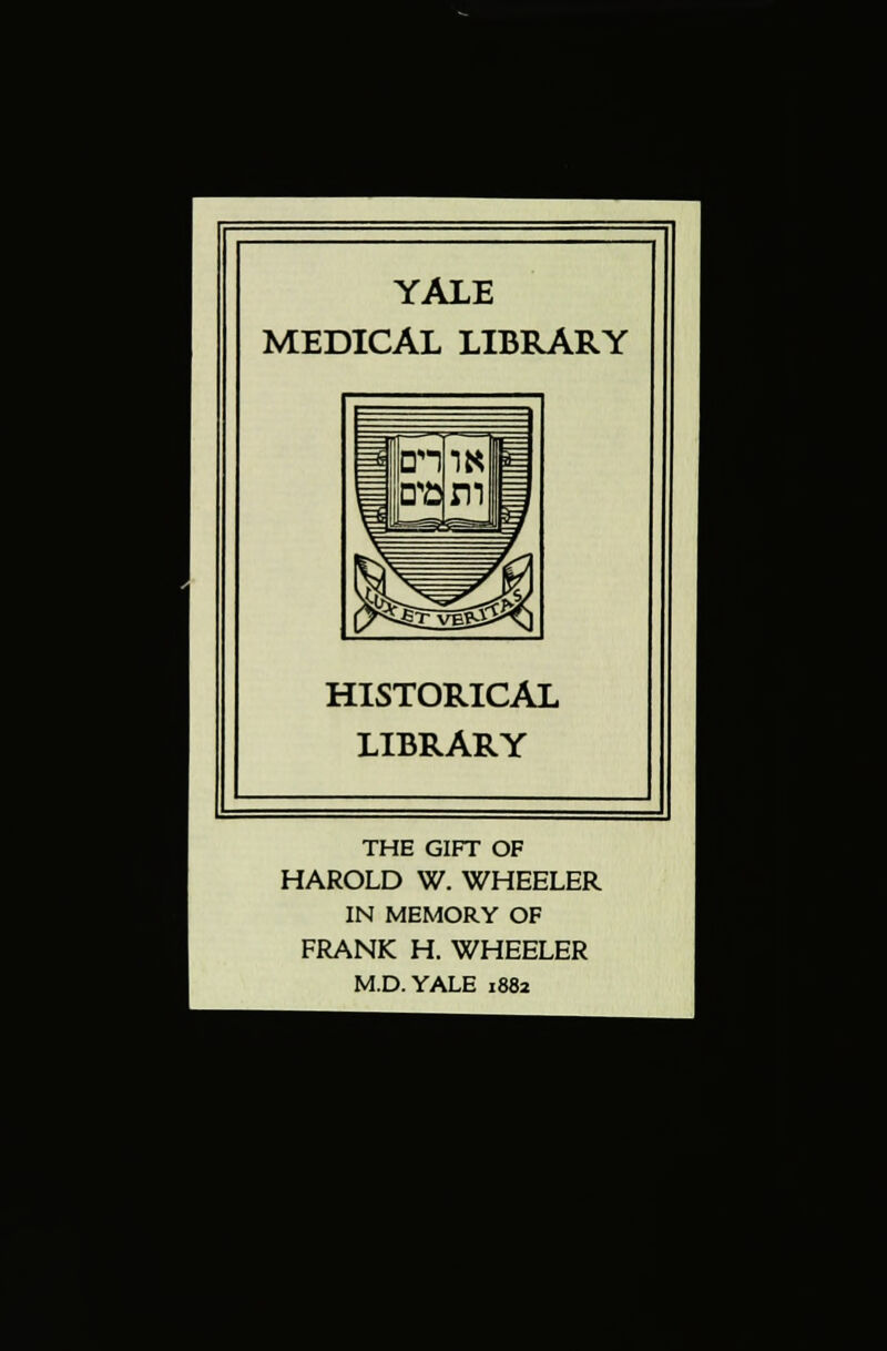 YALE MEDICAL LIBRARY HISTORICAL LIBRARY THE GIFT OF HAROLD W. WHEELER IN MEMORY OF FRANK H. WHEELER M.D.YALE 1882