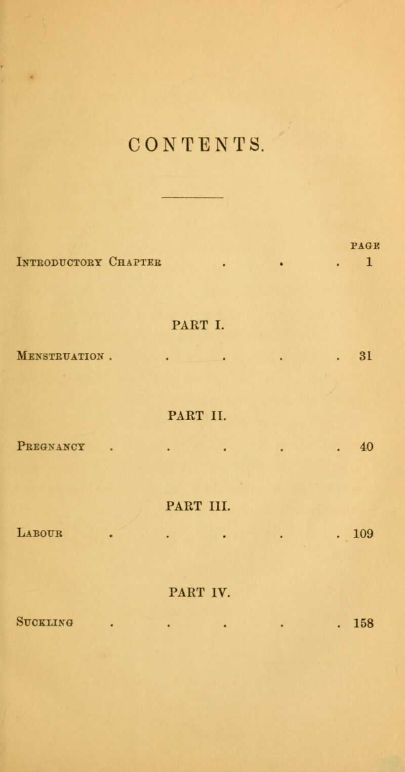 C 0 N T E N T S. Introductory Chapter page 1 PART I. Menstruation . 31 PART II. Pregnancy 40 PART III. Labour 109 PART IV. Suckling 158