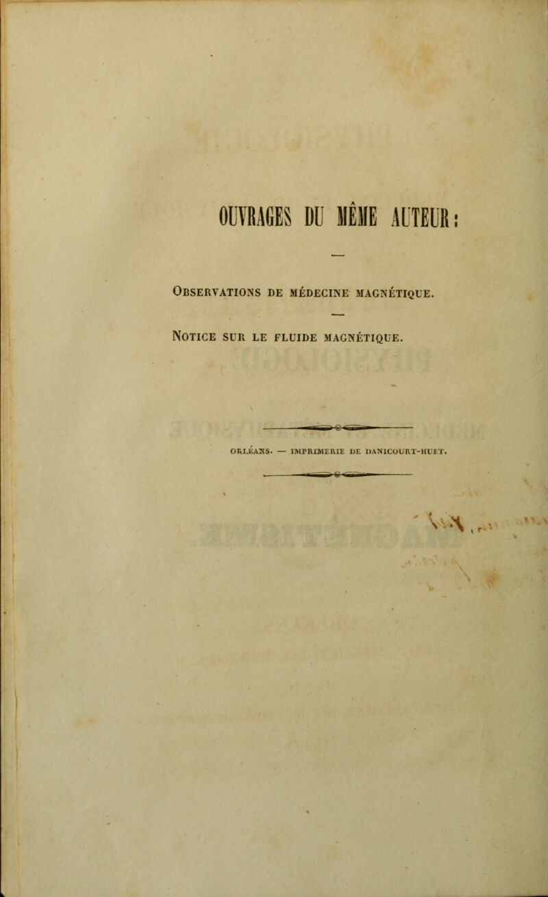 OUVRAGES DU MÊME AUTEUR: Observations de médecine magnétique. Notice sur le fluide magnétique. ORLEAHS. — IMrRLMERIE JJ1L DANICOURT-HUET. „ ——ff-Xûiri-r- v-V