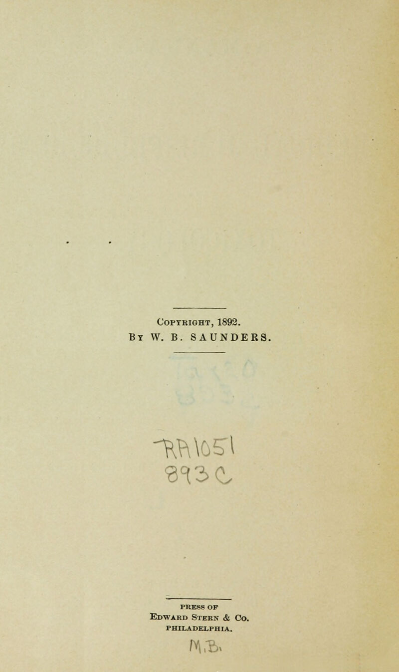 Copyright, 1892. By W. B. SAUNDERS. ^3C PRESS OP Edward Stern & Co. PHILADELPHIA. JV\3>,