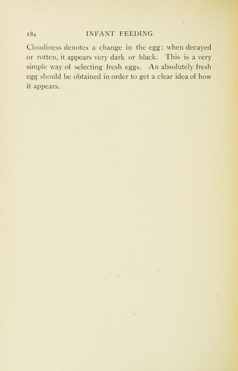 Cloudiness denotes a change in the egg; when decayed or rotten, it appears very dark or black. This is a very simple way of selecting fresh eggs. An absolutely fresh egg should be obtained in order to get a clear idea of how it appears.