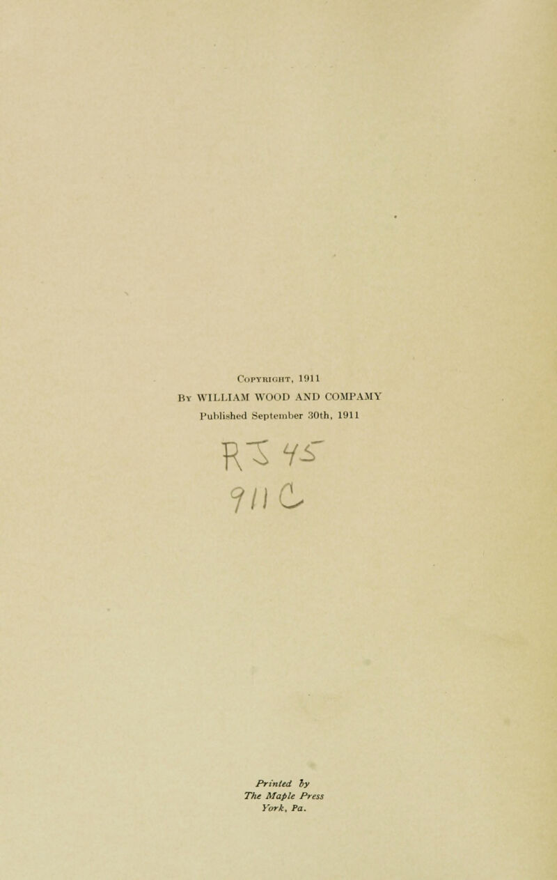 I lOPYKXGHT, 191 1 By WILLIAM WOOD AND COMPAMY Published .September 30th, 1911 7/1C Printed by The Maple Press i'ork. Pa.