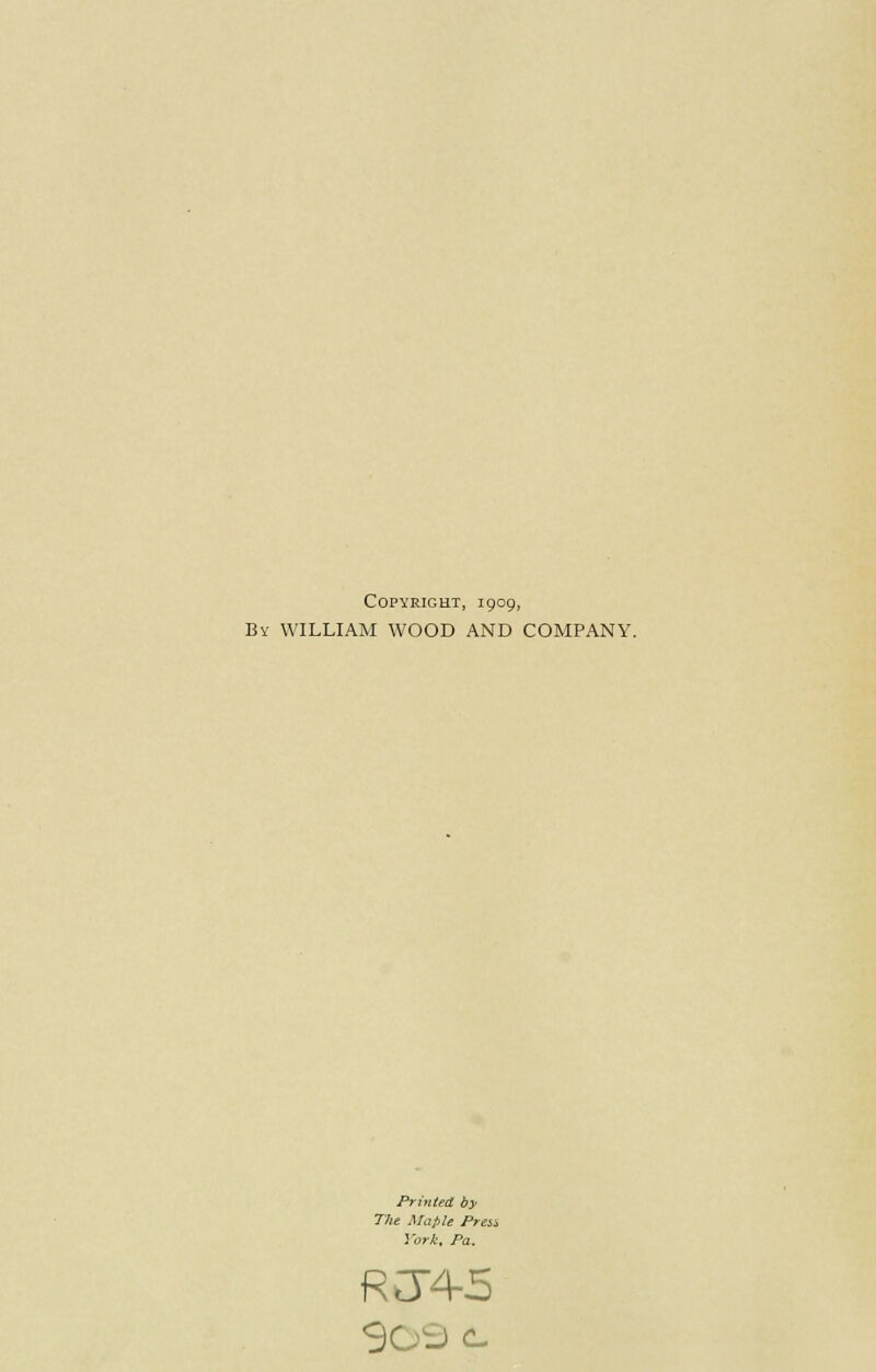 Copyright, 1909, By WILLIAM WOOD AND COMPANY. Printed by The Maple Press. York, Pa. RCT4-5 90^> c-