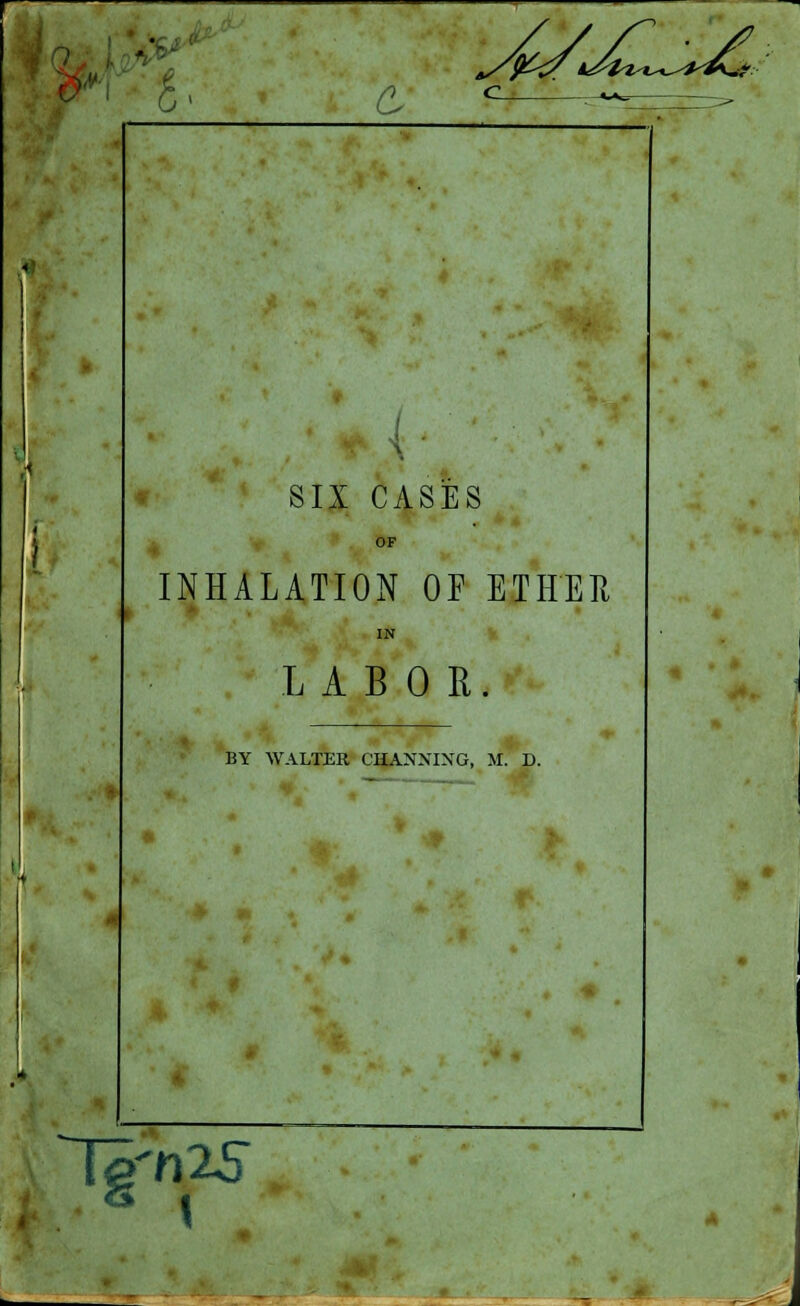 b n */&<?\/te^^£* SIX CASES OF INHALATION OF ETHER LABOR. BY WALTER CHAXXIXG, M. D. Te'n25