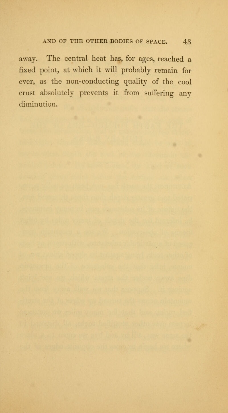 away. The central heat has, for ages, reached a fixed point, at which it will probably remain for ever, as the non-conducting quality of the cool crust absolutely prevents it from suffering any diminution.