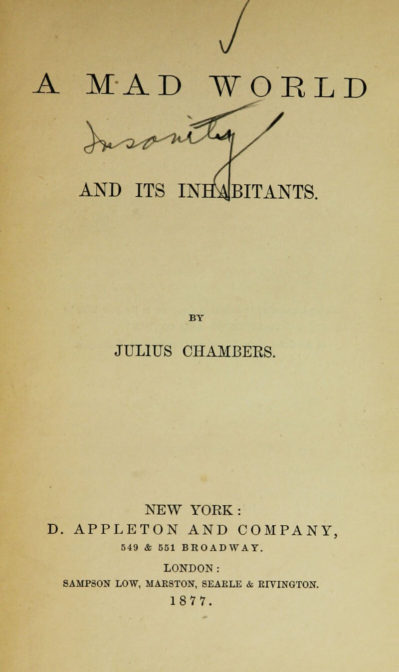 AND ITS INHABITANTS. BY JULIUS CHAMBERS. NEW YORK : D. APPLETON AND COMPANY, 549 & 551 BROADWAY. LONDON: SAMP30N LOW, MAESTON, SEAELE & EIYINGTON. 1877.