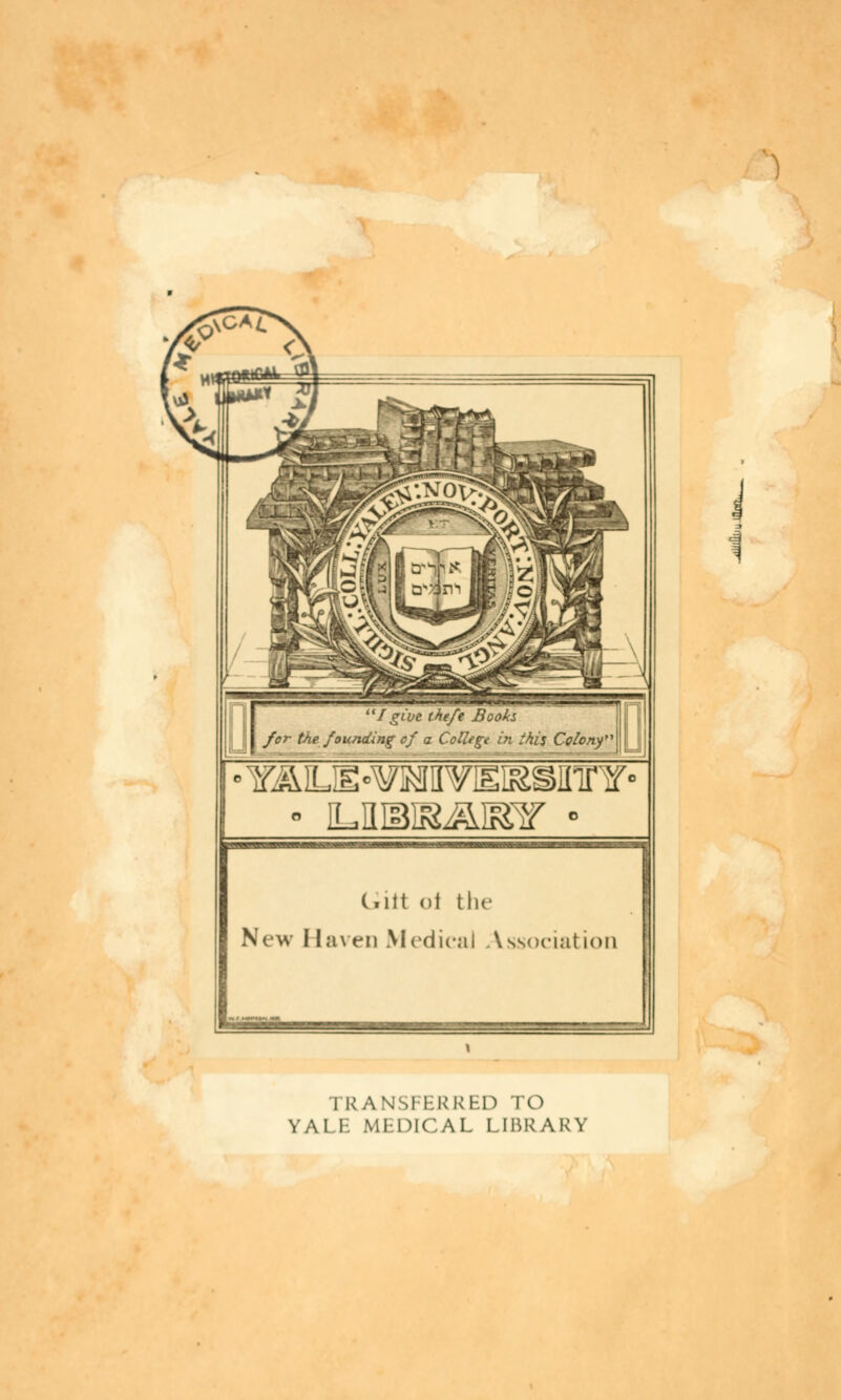 0 Igive theft Books for the founding of a College in this Colony* c.iit oi the New Haven Medical Association 1 RANSFERRED TO YALI MI-niCAL LIBRARY