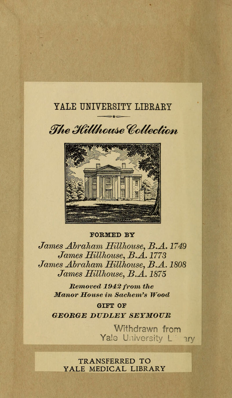 YALE UNIVEESITY LIBKARY £j%ie éffàHfwMàe ^c/lecfôcm FORMED BY James Abraham Hillhouse, B.A. 1749 James Hillhouse, B.A. 177 S James Abraham ffillhouse, B.A. 1808 James Hillhouse, B.A. 1875 Hemoved 1942 from the Manor House in Sachem's Wood GIFT OF GEORGE DUDLEY SEYMOUB Withdrawn from Ya!o Universitv L n TRANSFERRED TO YALE MEDICAL LIBRARY