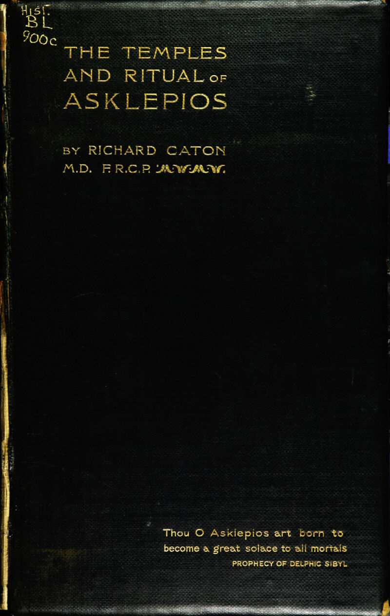 THE TEMPLES AND RITUALof ASKLEPIOS ■■ ■MLJ'HG BBSS by RICHARD CATON n.D. RR.CR j>sj\*rs\j\c. ^^Bim^H^H saw ^^^^H S^j ' *»** ■ ■ Thou O AsKiepios art born to become a. great solace to aii moriais PROPHECY OF DELPHIC SIBYL