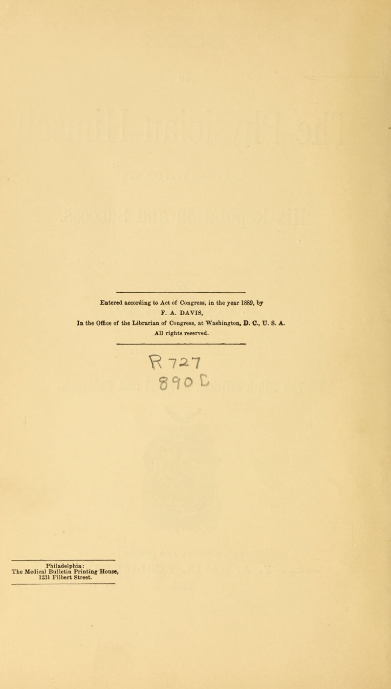 Entered according to Act of Congress, in the year 1889, by F. A. DAVIS, In the Office of the Librarian of Congress, at Washington, D. C, U. S. A. All rights reserved. Philadelphia: The Medical Bulletin Printing Honse, 1231 Filbert Street.