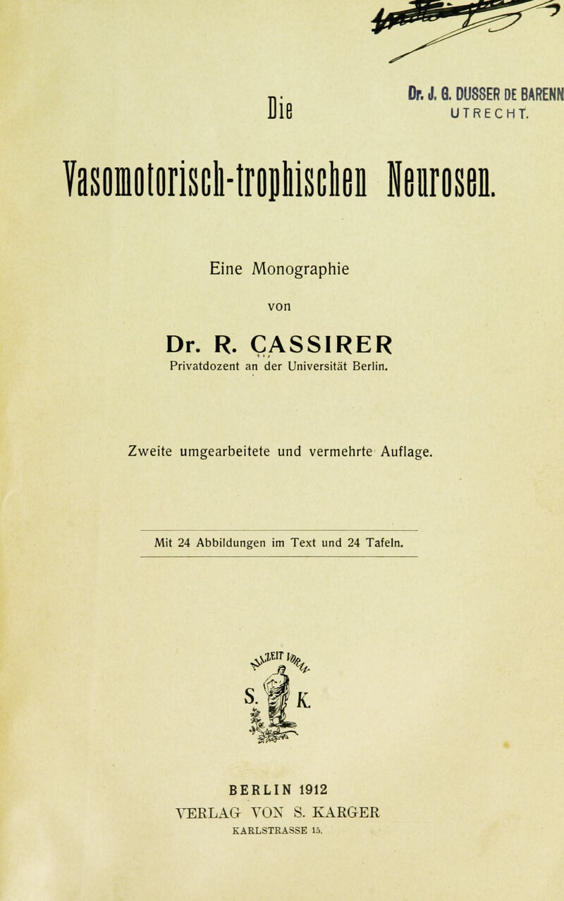 Die UTRECHT. TiSBiotonscl-troikiseloi Neurosen. Eine Monographie von Dr. R. CASSIRER Privatdozent an der Universität Berlin. Zweite umgearbeitete und vermehrte Auflage. Mit 24 Abbildungen im Text und 24 Tafeln. BERLIN 1912 VERLAG VON S. KARGER KARLSTRASSE 15.